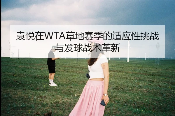 袁悦在WTA草地赛季的适应性挑战与发球战术革新