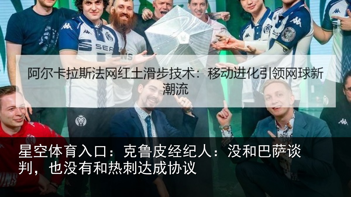 星空体育入口：克鲁皮经纪人：没和巴萨谈判，也没有和热刺达成协议