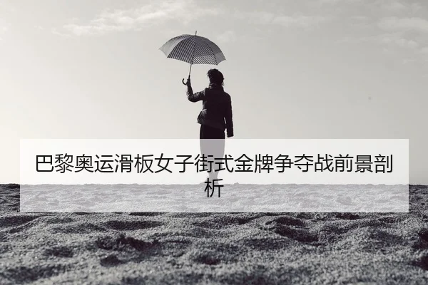巴黎奥运滑板女子街式金牌争夺战前景剖析