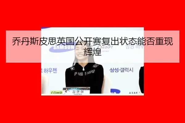 乔丹斯皮思英国公开赛复出状态能否重现辉煌