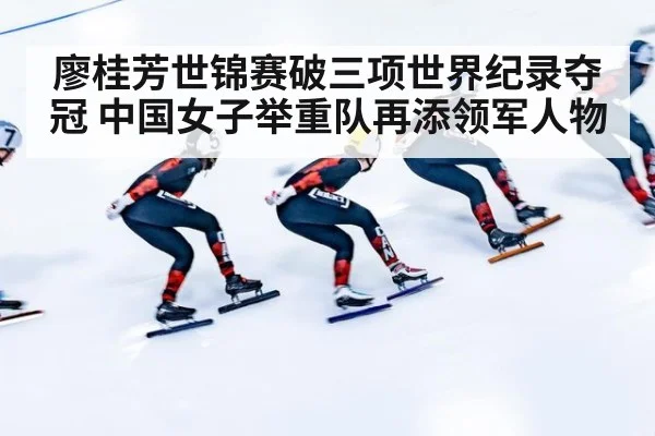 廖桂芳世锦赛破三项世界纪录夺冠 中国女子举重队再添领军人物