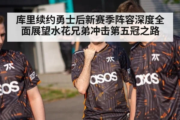 库里续约勇士后新赛季阵容深度全面展望水花兄弟冲击第五冠之路